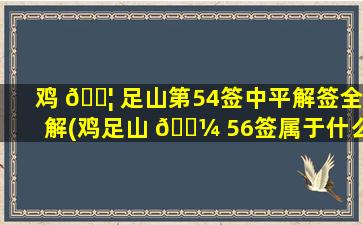 鸡 🐦 足山第54签中平解签全解(鸡足山 🌼 56签属于什么签)